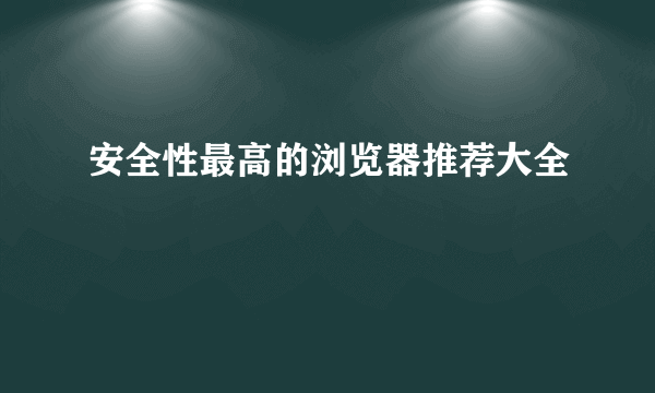 安全性最高的浏览器推荐大全