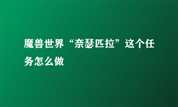 魔兽世界“奈瑟匹拉”这个任务怎么做