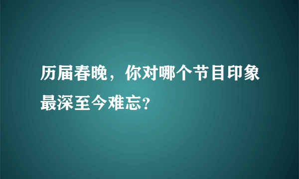 历届春晚，你对哪个节目印象最深至今难忘？