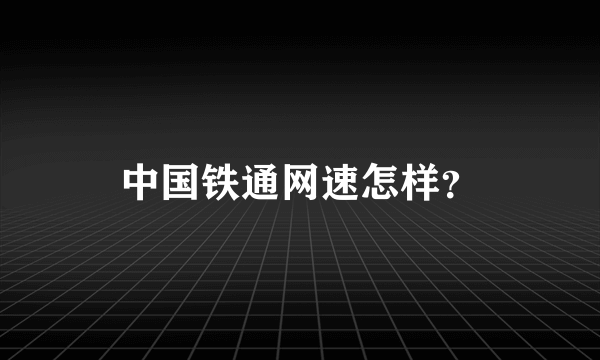 中国铁通网速怎样？