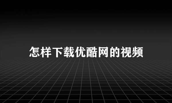 怎样下载优酷网的视频