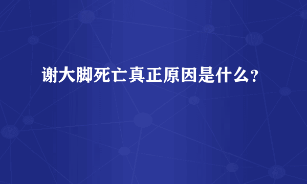 谢大脚死亡真正原因是什么？