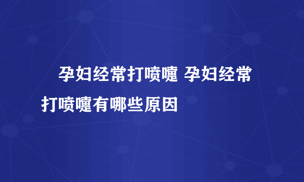 ​孕妇经常打喷嚏 孕妇经常打喷嚏有哪些原因