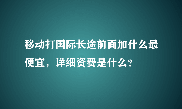 移动打国际长途前面加什么最便宜，详细资费是什么？