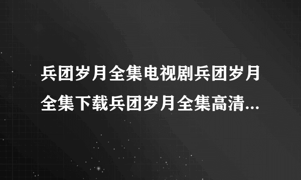 兵团岁月全集电视剧兵团岁月全集下载兵团岁月全集高清迅雷下载