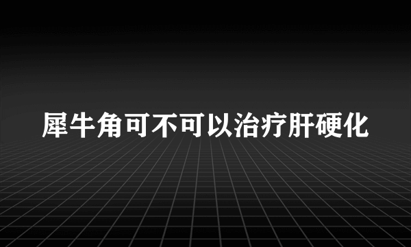 犀牛角可不可以治疗肝硬化