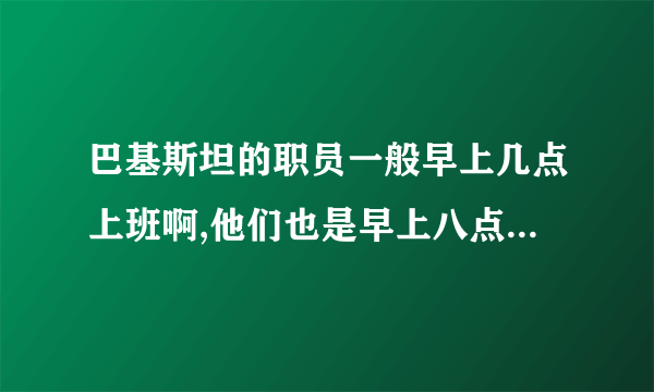 巴基斯坦的职员一般早上几点上班啊,他们也是早上八点上班么?