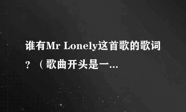 谁有Mr Lonely这首歌的歌词？（歌曲开头是一段特别滑稽的声音）