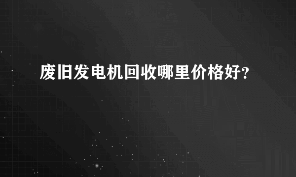 废旧发电机回收哪里价格好？