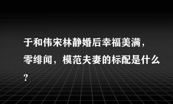 于和伟宋林静婚后幸福美满，零绯闻，模范夫妻的标配是什么？