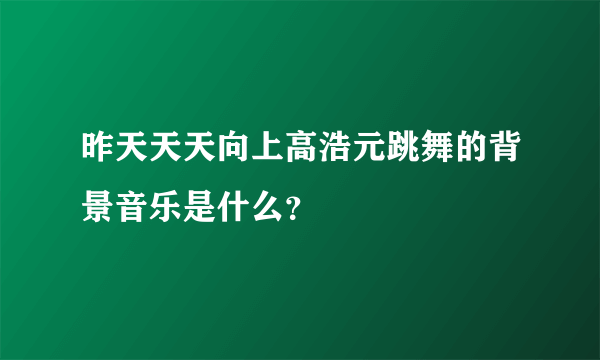 昨天天天向上高浩元跳舞的背景音乐是什么？