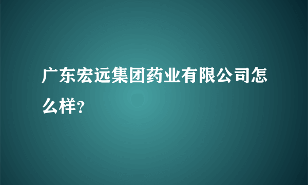 广东宏远集团药业有限公司怎么样？