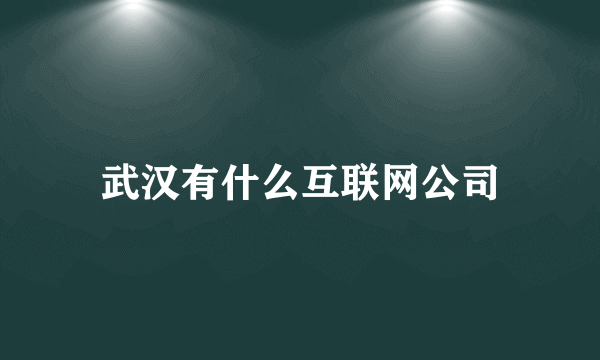 武汉有什么互联网公司