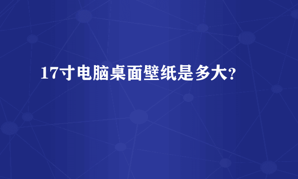 17寸电脑桌面壁纸是多大？