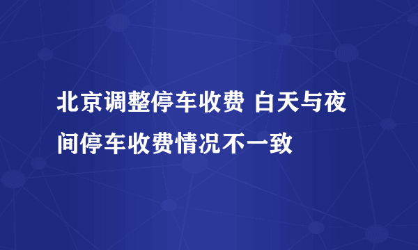 北京调整停车收费 白天与夜间停车收费情况不一致