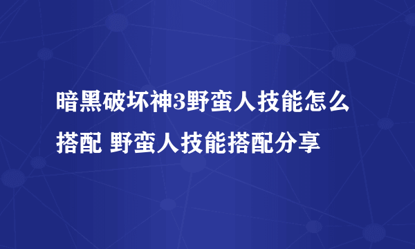 暗黑破坏神3野蛮人技能怎么搭配 野蛮人技能搭配分享