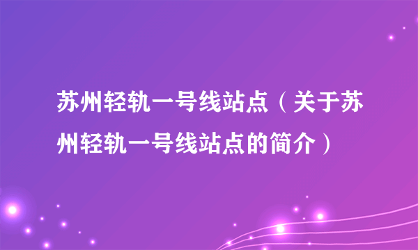 苏州轻轨一号线站点（关于苏州轻轨一号线站点的简介）