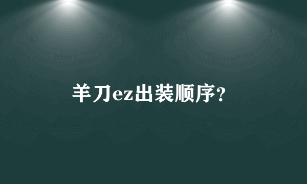 羊刀ez出装顺序？