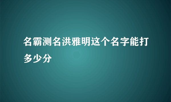 名霸测名洪雅明这个名字能打多少分