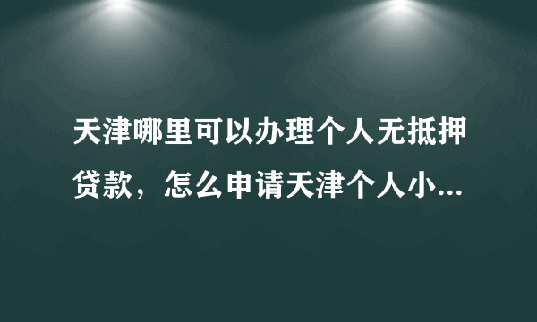 天津哪里可以办理个人无抵押贷款，怎么申请天津个人小额贷款？