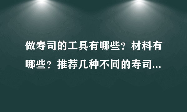 做寿司的工具有哪些？材料有哪些？推荐几种不同的寿司做法？谢谢