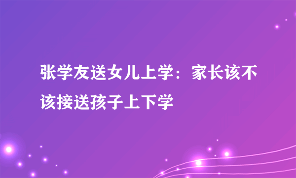 张学友送女儿上学：家长该不该接送孩子上下学