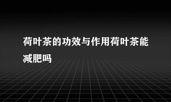 荷叶茶的功效与作用荷叶茶能减肥吗