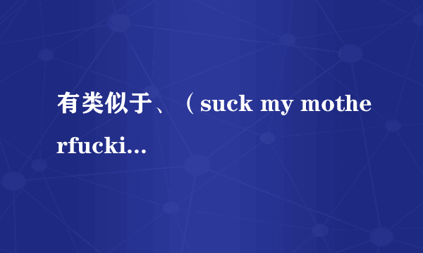 有类似于、（suck my motherfucking dick、）这首歌的吗？