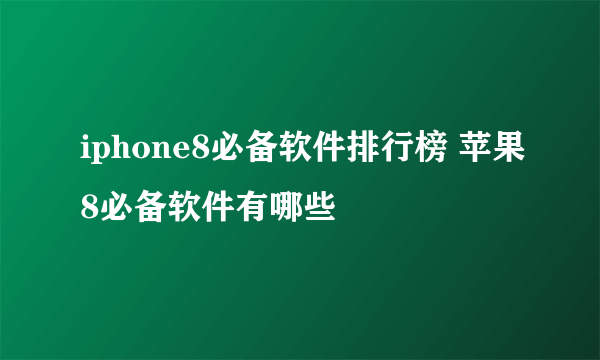 iphone8必备软件排行榜 苹果8必备软件有哪些