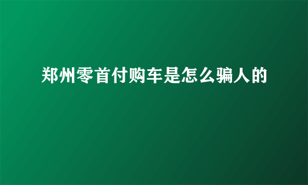 郑州零首付购车是怎么骗人的