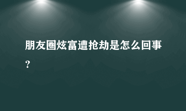 朋友圈炫富遭抢劫是怎么回事？