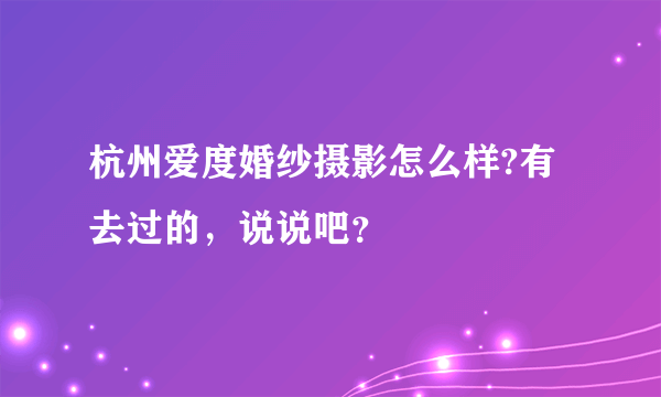 杭州爱度婚纱摄影怎么样?有去过的，说说吧？