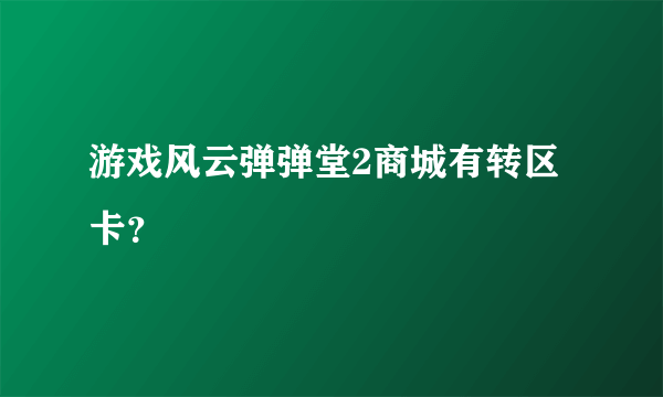 游戏风云弹弹堂2商城有转区卡？