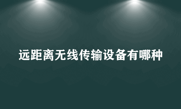 远距离无线传输设备有哪种