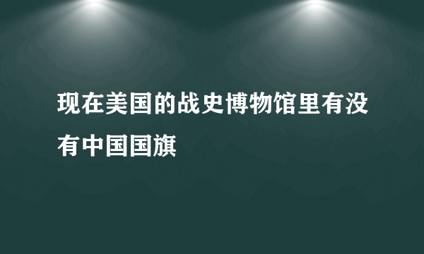 现在美国的战史博物馆里有没有中国国旗