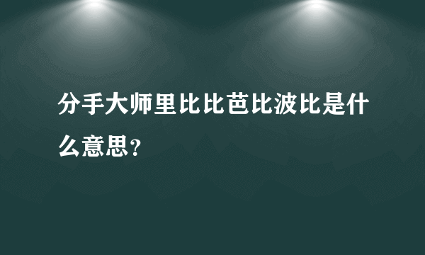 分手大师里比比芭比波比是什么意思？