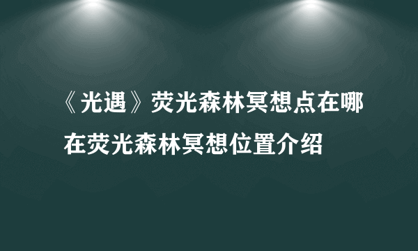 《光遇》荧光森林冥想点在哪 在荧光森林冥想位置介绍