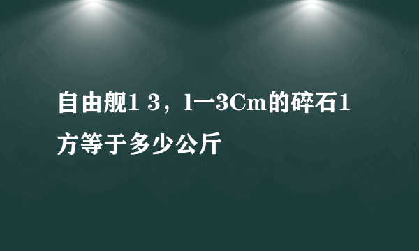 自由舰1 3，l一3Cm的碎石1方等于多少公斤