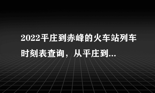 2022平庄到赤峰的火车站列车时刻表查询，从平庄到赤峰高铁火车最新消息