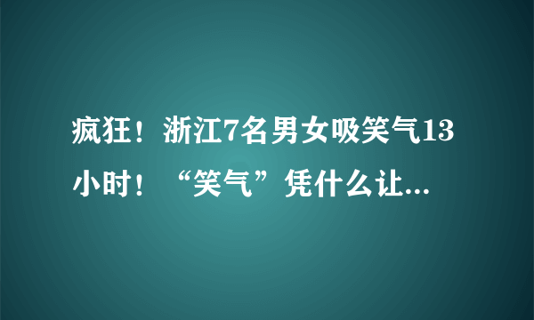 疯狂！浙江7名男女吸笑气13小时！“笑气”凭什么让女孩任人摆布