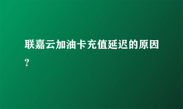 联嘉云加油卡充值延迟的原因?