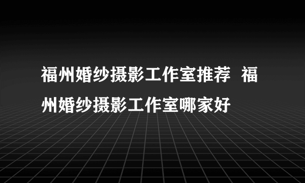 福州婚纱摄影工作室推荐  福州婚纱摄影工作室哪家好