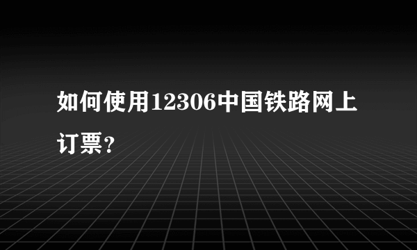 如何使用12306中国铁路网上订票？