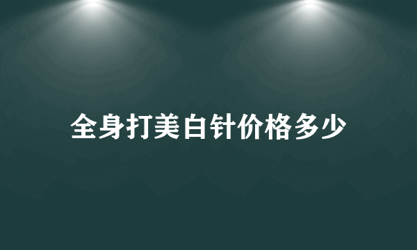 全身打美白针价格多少