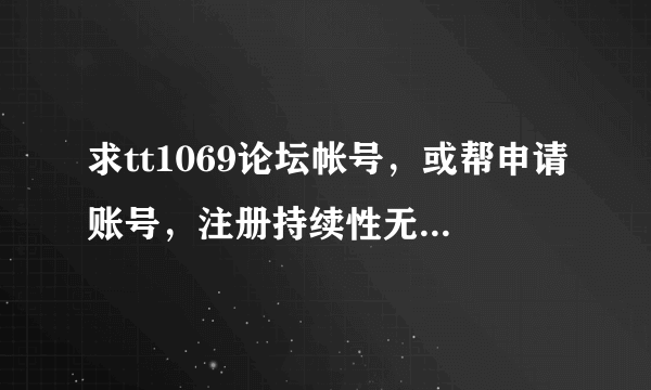 求tt1069论坛帐号，或帮申请账号，注册持续性无法显示验证码