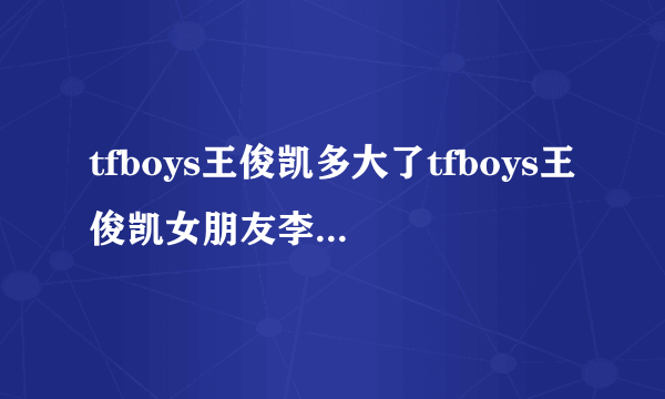 tfboys王俊凯多大了tfboys王俊凯女朋友李佳宁个人资料照片年龄