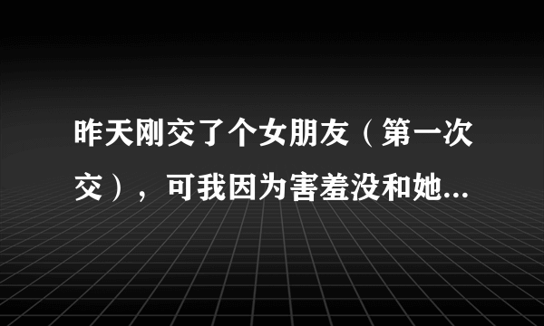 昨天刚交了个女朋友（第一次交），可我因为害羞没和她说话，明天我要怎么和她聊？聊什么？急…