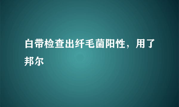 白带检查出纤毛菌阳性，用了邦尔