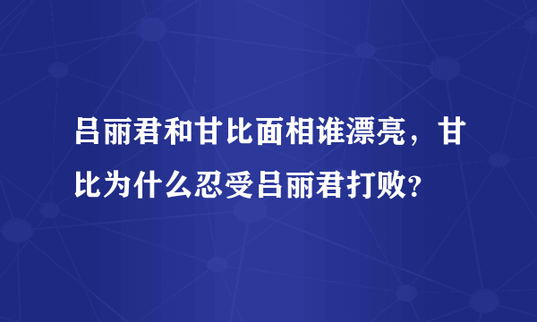 吕丽君和甘比面相谁漂亮，甘比为什么忍受吕丽君打败？