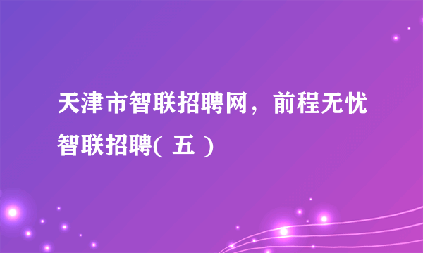 天津市智联招聘网，前程无忧智联招聘( 五 )